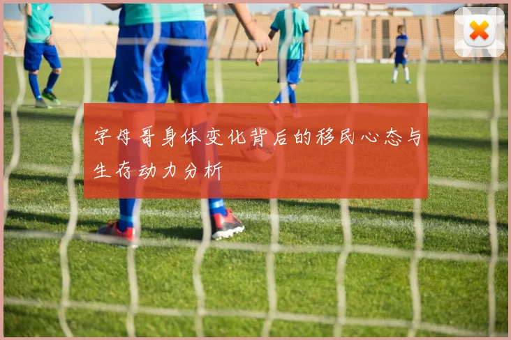 字母哥身体变化背后的移民心态与生存动力分析
