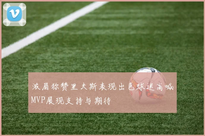 浓眉称赞里夫斯表现出色球迷高喊MVP展现支持与期待