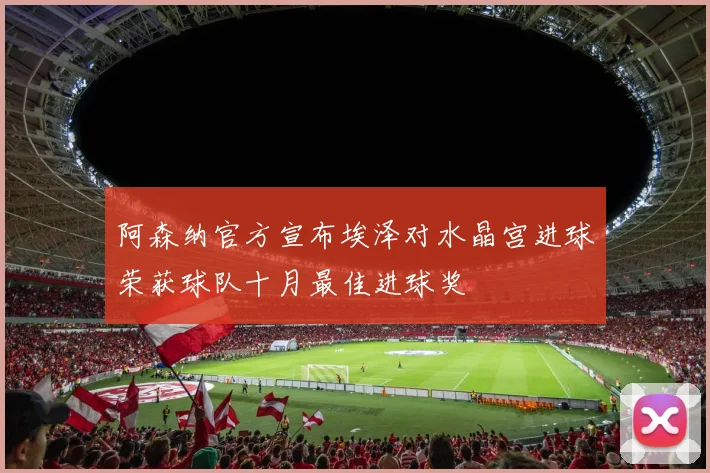 阿森纳官方宣布埃泽对水晶宫进球荣获球队十月最佳进球奖