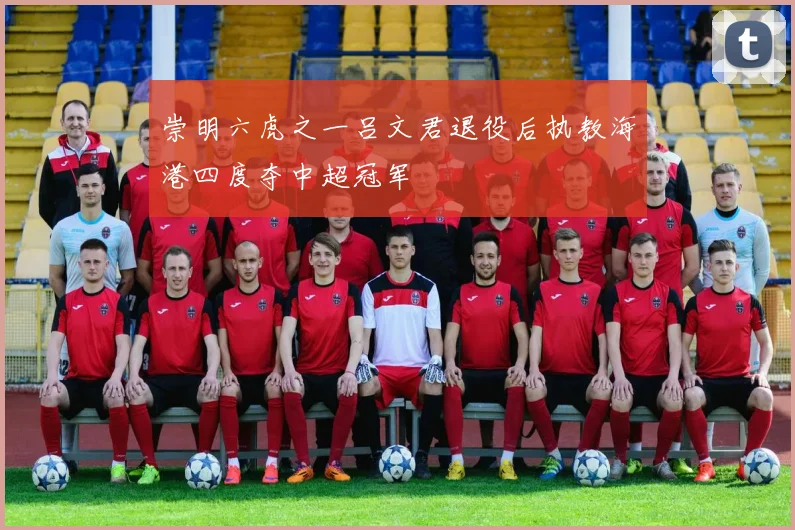 崇明六虎之一吕文君退役后执教海港四度夺中超冠军
