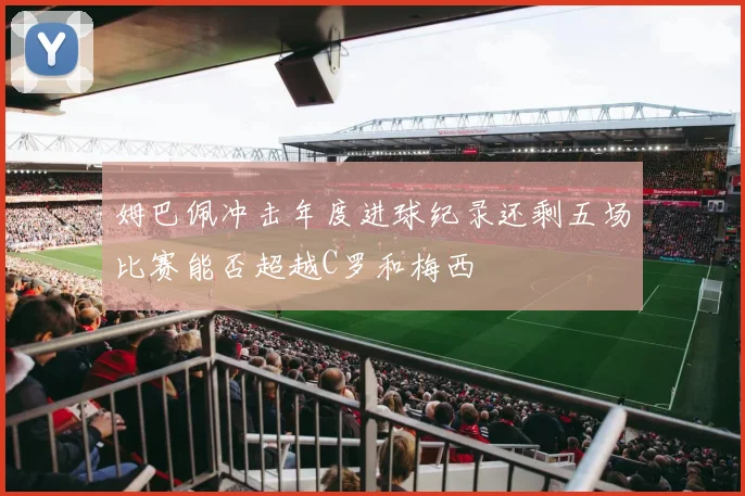 姆巴佩冲击年度进球纪录还剩五场比赛能否超越C罗和梅西