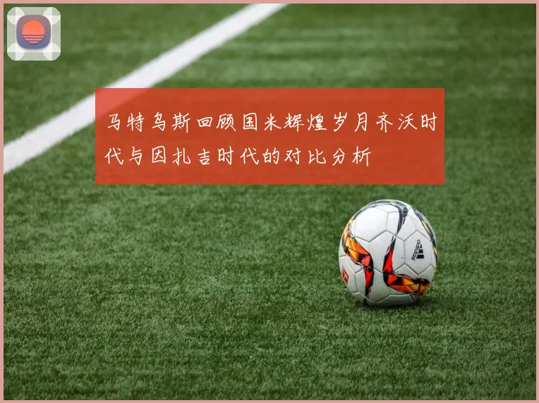 马特乌斯回顾国米辉煌岁月齐沃时代与因扎吉时代的对比分析