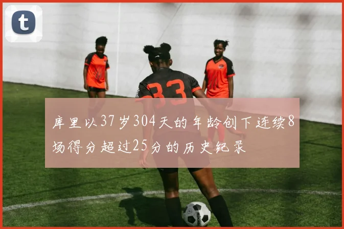 库里以37岁304天的年龄创下连续8场得分超过25分的历史纪录