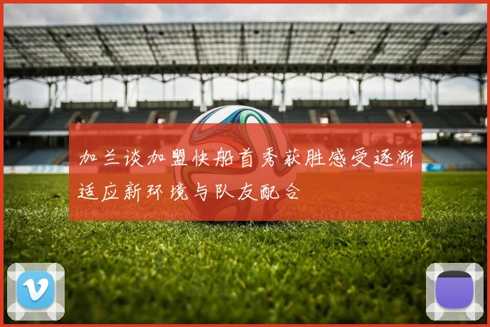 加兰谈加盟快船首秀获胜感受逐渐适应新环境与队友配合