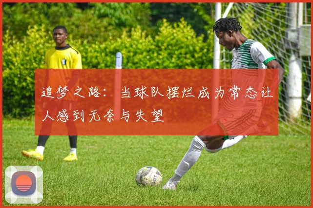 追梦之路：当球队摆烂成为常态让人感到无奈与失望