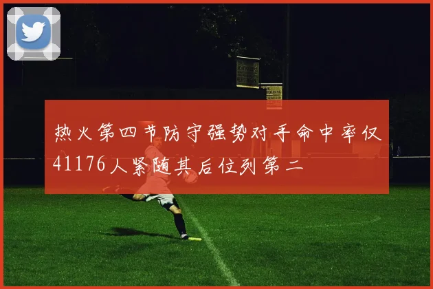 热火第四节防守强势对手命中率仅41176人紧随其后位列第二