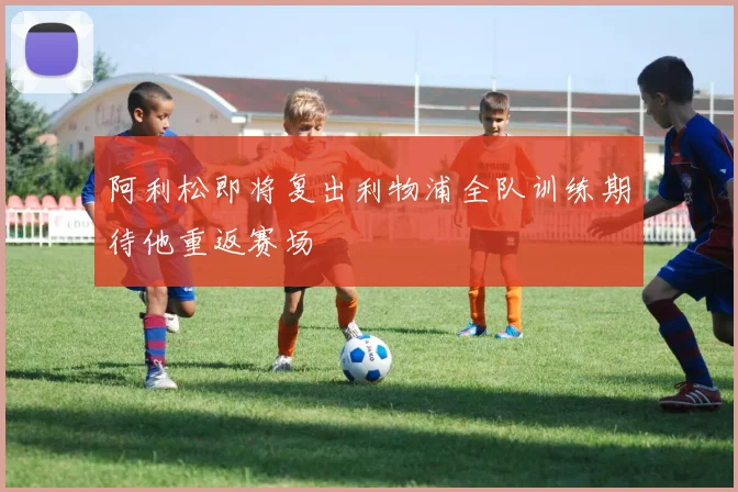 阿利松即将复出利物浦全队训练期待他重返赛场