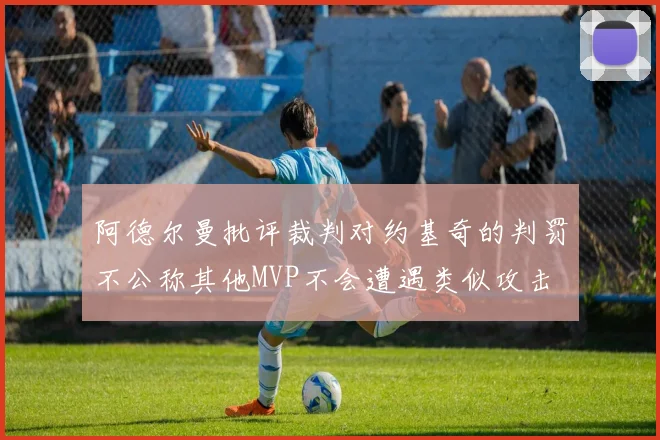 阿德尔曼批评裁判对约基奇的判罚不公称其他MVP不会遭遇类似攻击