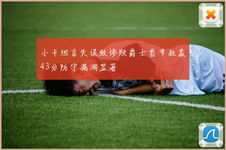 小卡坦言失误致惨败爵士首节狂轰43分防守漏洞显著