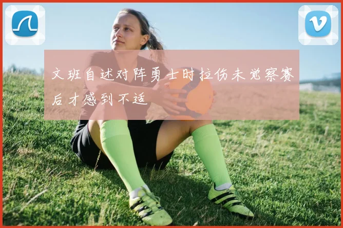 文班自述对阵勇士时拉伤未觉察赛后才感到不适