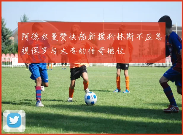 阿德尔曼赞快船新援科林斯不应忽视保罗与大洛的传奇地位
