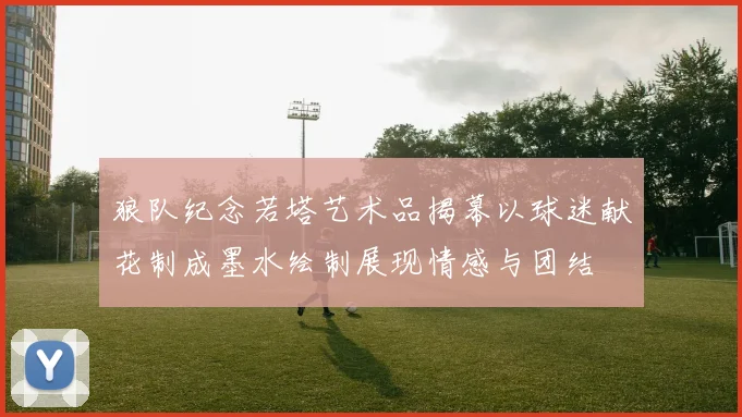 狼队纪念若塔艺术品揭幕以球迷献花制成墨水绘制展现情感与团结