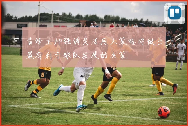 黄蜂主帅强调灵活用人策略将做出最有利于球队发展的决策