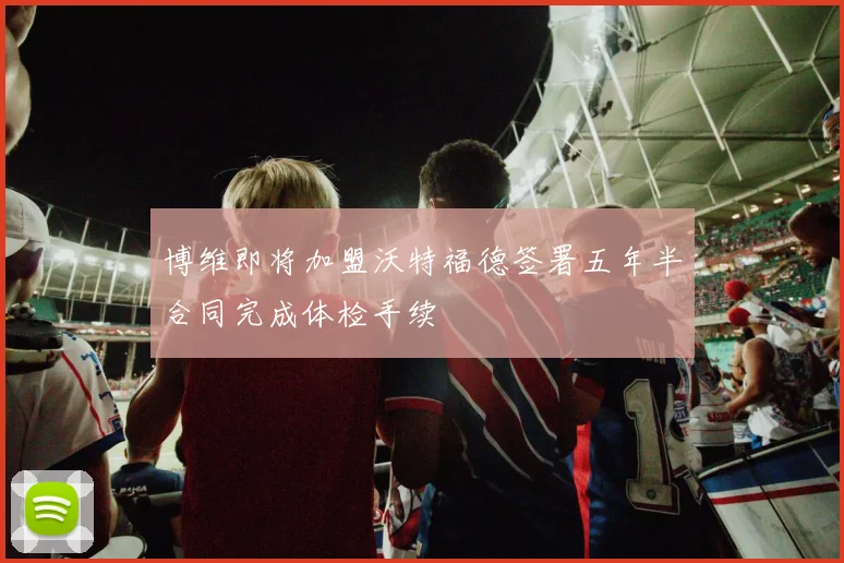 博维即将加盟沃特福德签署五年半合同完成体检手续