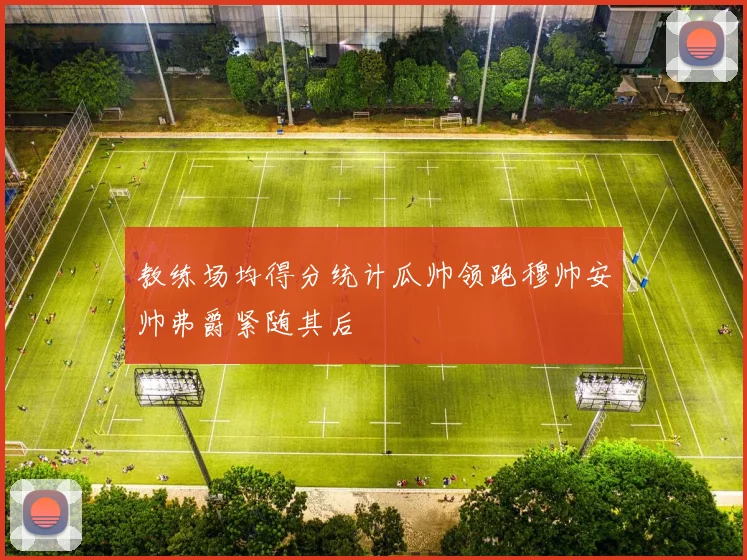 教练场均得分统计瓜帅领跑穆帅安帅弗爵紧随其后