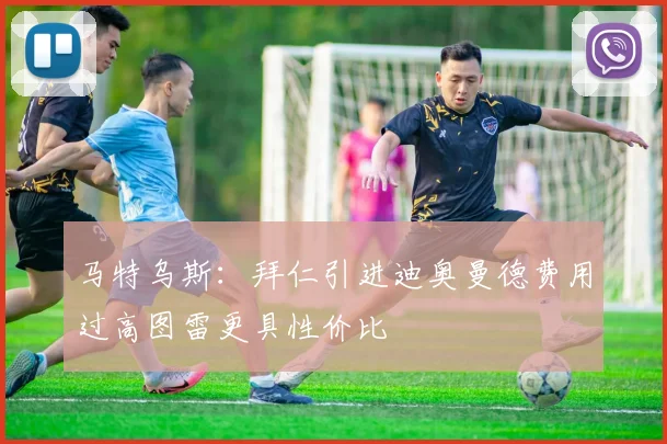 马特乌斯：拜仁引进迪奥曼德费用过高图雷更具性价比