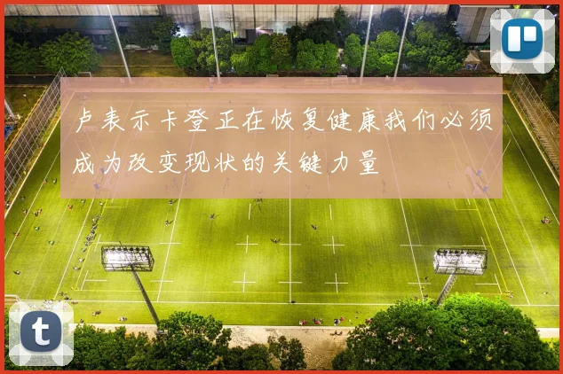 卢表示卡登正在恢复健康我们必须成为改变现状的关键力量