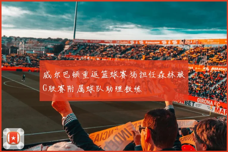 威尔巴顿重返篮球赛场担任森林狼G联赛附属球队助理教练