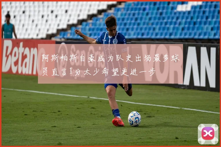 阿斯帕斯自豪成为队史出场最多球员直言1分太少希望更进一步
