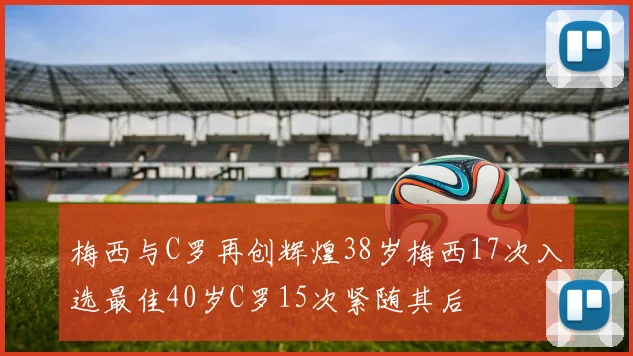 梅西与C罗再创辉煌38岁梅西17次入选最佳40岁C罗15次紧随其后