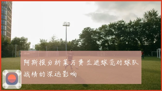 阿斯报分析莱万费兰进球荒对球队战绩的深远影响