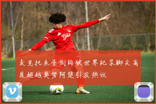 麦克托米奈倒钩破世界纪录脚尖高度超越奥努阿楚引发热议