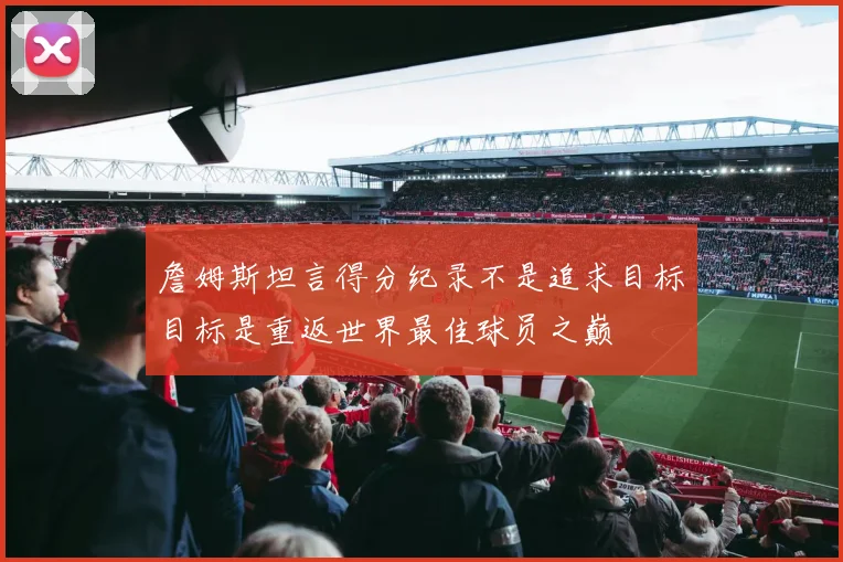 詹姆斯坦言得分纪录不是追求目标目标是重返世界最佳球员之巅