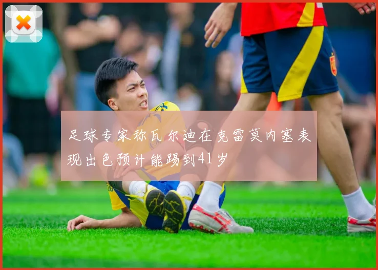 足球专家称瓦尔迪在克雷莫内塞表现出色预计能踢到41岁