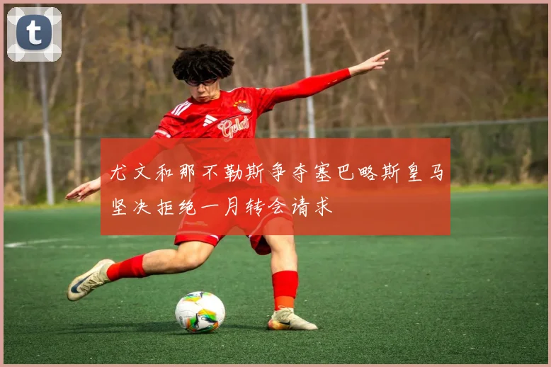 尤文和那不勒斯争夺塞巴略斯皇马坚决拒绝一月转会请求