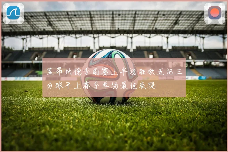 莱昂纳德季前赛上半场狂砍五记三分球平上赛季单场最佳表现