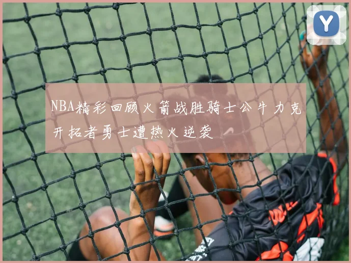 NBA精彩回顾火箭战胜骑士公牛力克开拓者勇士遭热火逆袭