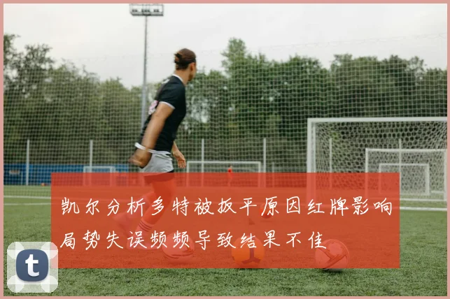 凯尔分析多特被扳平原因红牌影响局势失误频频导致结果不佳