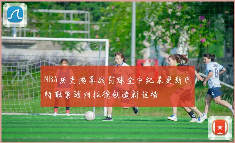 NBA历史揭幕战罚球全中纪录更新巴特勒紧随利拉德创造新佳绩
