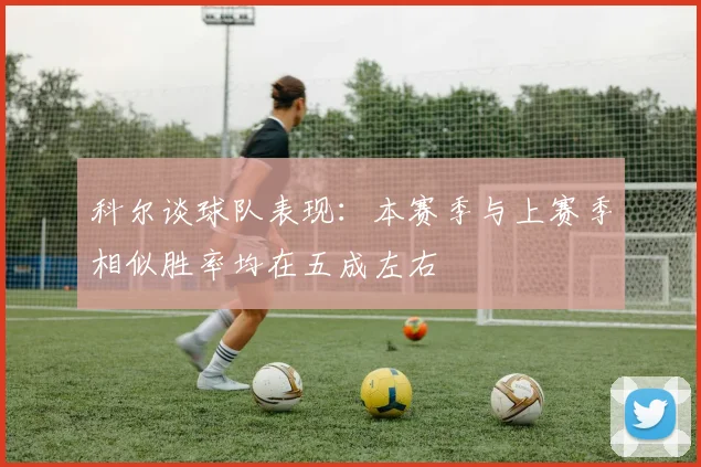 科尔谈球队表现：本赛季与上赛季相似胜率均在五成左右