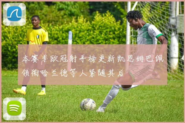 本赛季欧冠射手榜更新凯恩姆巴佩领衔哈兰德等人紧随其后