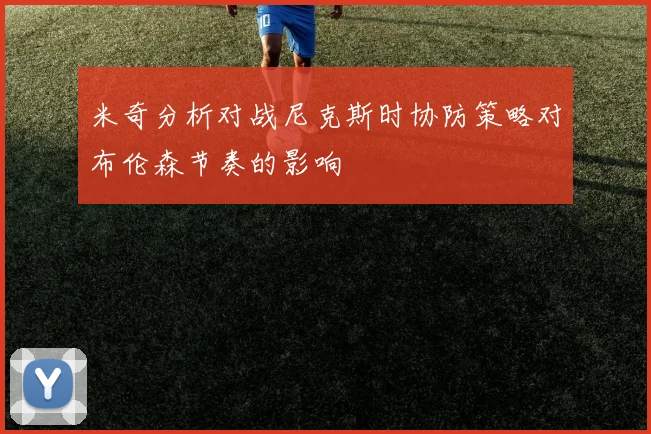 米奇分析对战尼克斯时协防策略对布伦森节奏的影响