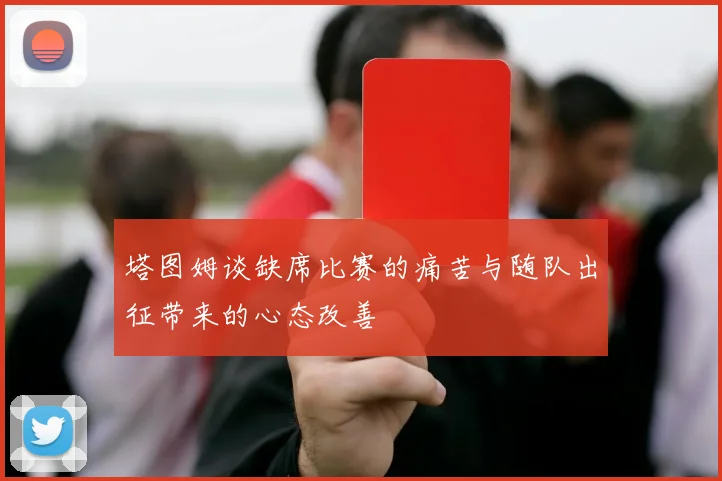 塔图姆谈缺席比赛的痛苦与随队出征带来的心态改善