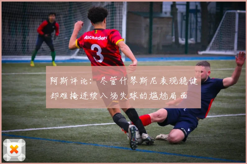 阿斯评论：尽管什琴斯尼表现稳健却难掩连续八场失球的尴尬局面