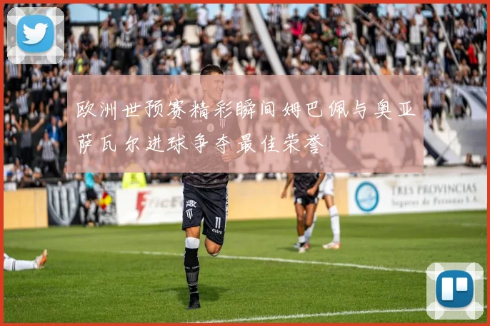 欧洲世预赛精彩瞬间姆巴佩与奥亚萨瓦尔进球争夺最佳荣誉