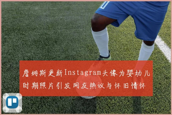 詹姆斯更新Instagram头像为婴幼儿时期照片引发网友热议与怀旧情怀