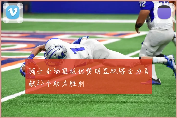 骑士全场篮板优势明显双塔合力贡献23个助力胜利