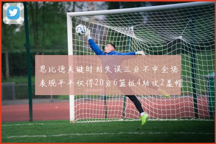 恩比德关键时刻失误三分不中全场表现平平仅得20分6篮板4助攻2盖帽