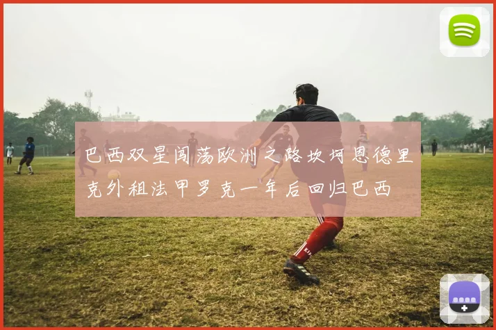 巴西双星闯荡欧洲之路坎坷恩德里克外租法甲罗克一年后回归巴西