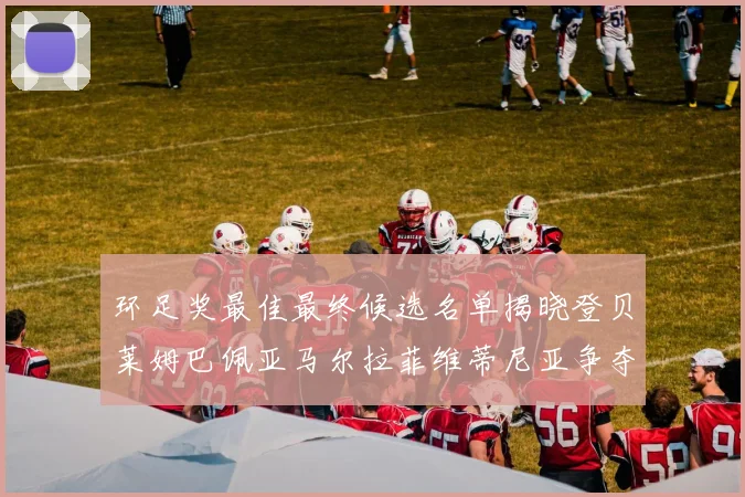 环足奖最佳最终候选名单揭晓登贝莱姆巴佩亚马尔拉菲维蒂尼亚争夺桂冠