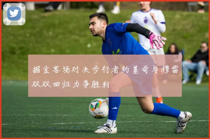 掘金客场对决步行者约基奇与穆雷双双回归力争胜利