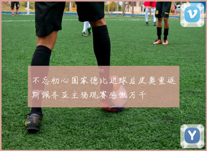 不忘初心国家德比进球后皮奥重返斯佩齐亚主场观赛感慨万千