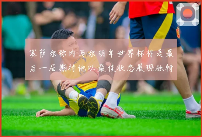 塞萨尔称内马尔明年世界杯将是最后一届期待他以最佳状态展现独特风采