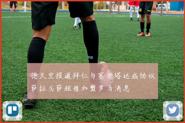 德天空报道拜仁与塞尔塔达成协议萨拉戈萨租借加盟罗马消息