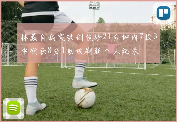 林葳自我突破创佳绩21分钟内7投3中斩获8分1助攻刷新个人纪录