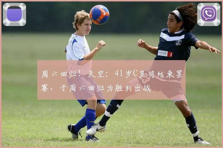 周六回归！天空：41岁C罗将结束罢赛，于周六回归为胜利出战